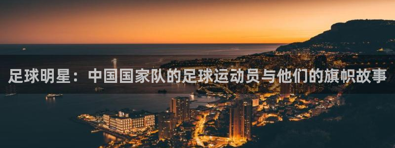  足球明星：中国国家队的足球运动员与他们的旗帜故事