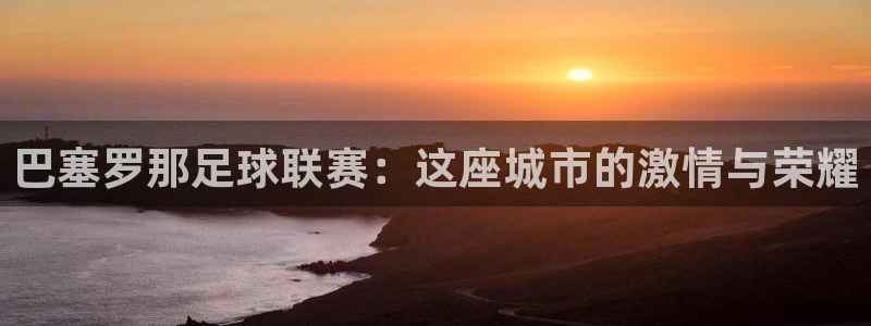 巴塞罗那足球联赛：这座城市的激情与荣耀