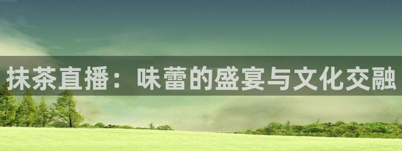 so米体育nba免费直播：抹茶直播：味蕾的盛宴与文化交融
