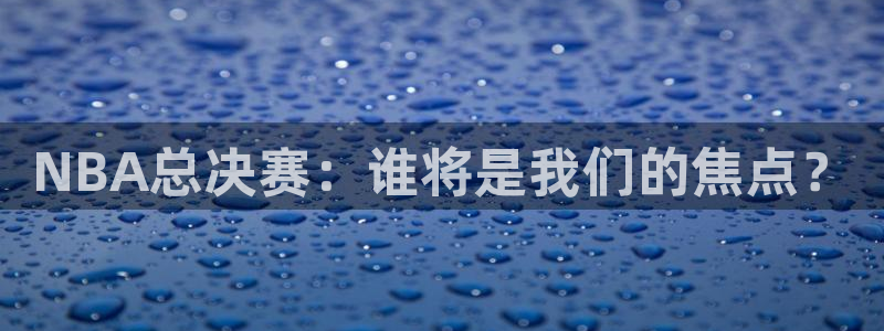so米直播体育nba：NBA总决赛：谁将是我们的焦点？