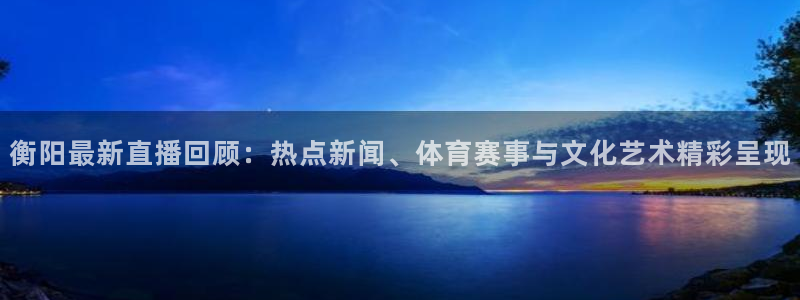 so米体育篮球直播在线观看：衡阳最新直播回顾：热点新闻、体育赛事与文化艺术精彩呈现