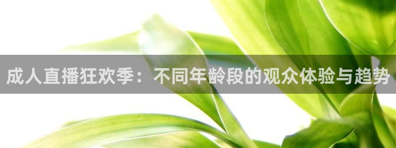 so米：成人直播狂欢季：不同年龄段的观众体验与趋势