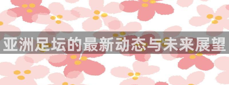 亚洲足坛的最新动态与未来展望