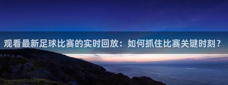 观看最新足球比赛的实时回放：如何抓住