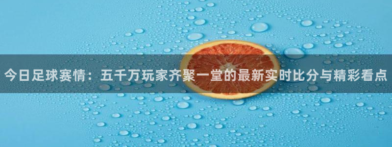 今日足球赛情：五千万玩家齐聚一堂的最