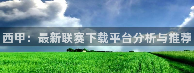 西甲：最新联赛下载平台分析与推荐