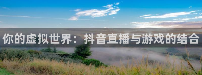 so米体育在线观看直播：你的虚拟世界：抖音直播与游戏的结合