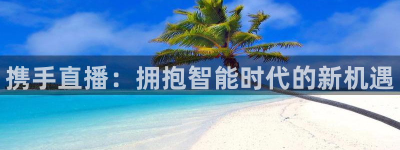 so米体育直播平台下载：携手直播：拥抱智能时代的新机遇